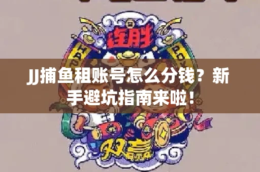 JJ捕鱼租账号怎么分钱？新手避坑指南来啦！