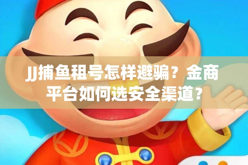 JJ捕鱼租号怎样避骗？金商平台如何选安全渠道？