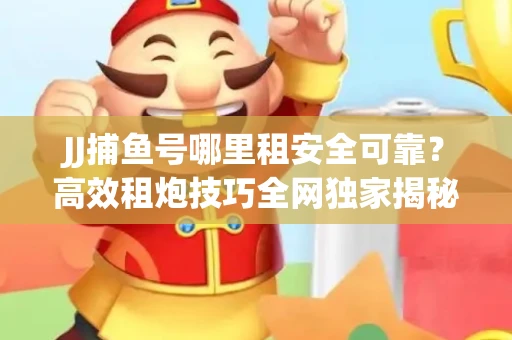 JJ捕鱼号哪里租安全可靠？高效租炮技巧全网独家揭秘
