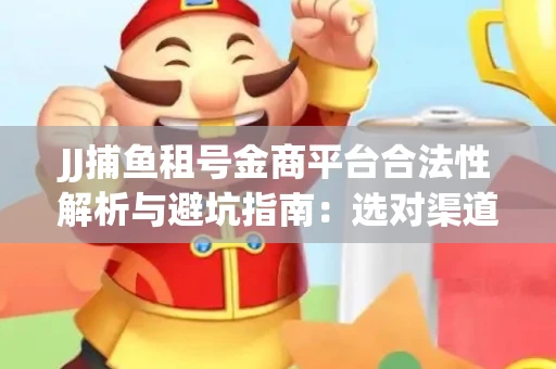 JJ捕鱼租号金商平台合法性解析与避坑指南：选对渠道才能安心赚钱