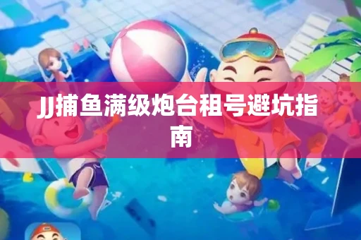 JJ捕鱼满级炮台租号避坑指南