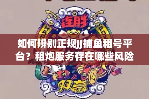 如何辨别正规JJ捕鱼租号平台？租炮服务存在哪些风险暗示及解决方案？