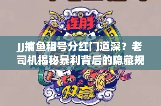 JJ捕鱼租号分红门道深？老司机揭秘暴利背后的隐藏规则