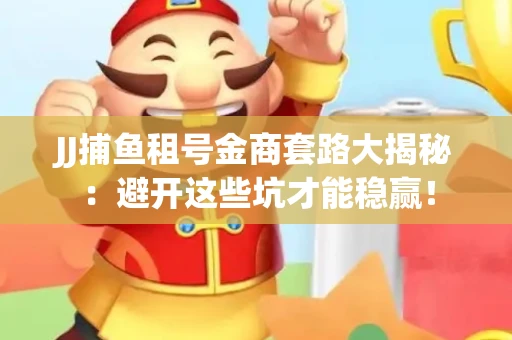 JJ捕鱼租号金商套路大揭秘：避开这些坑才能稳赢！