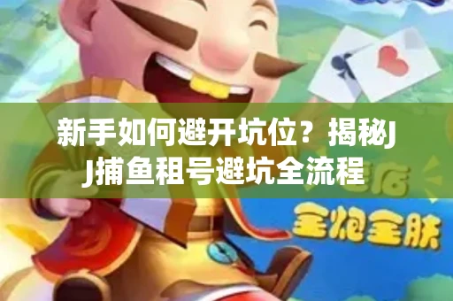 新手如何避开坑位？揭秘JJ捕鱼租号避坑全流程