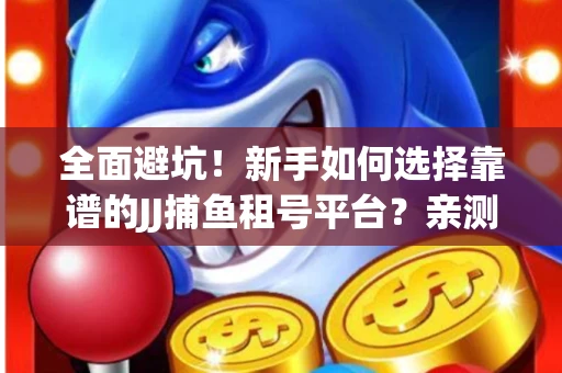 全面避坑！新手如何选择靠谱的JJ捕鱼租号平台？亲测租炮技巧大公开