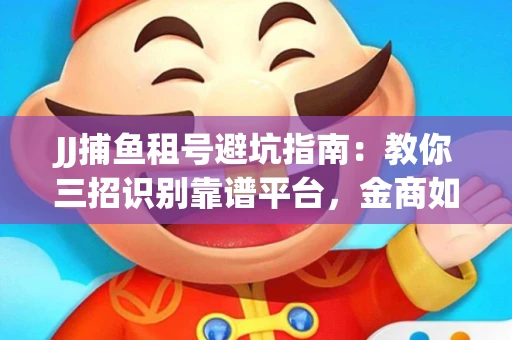 JJ捕鱼租号避坑指南：教你三招识别靠谱平台，金商如何玩转资金安全锁