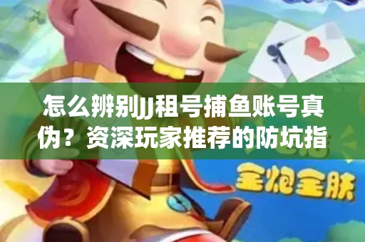 怎么辨别JJ租号捕鱼账号真伪？资深玩家推荐的防坑指南！