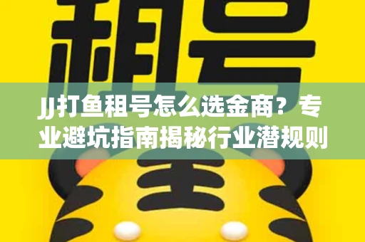 JJ打鱼租号怎么选金商？专业避坑指南揭秘行业潜规则