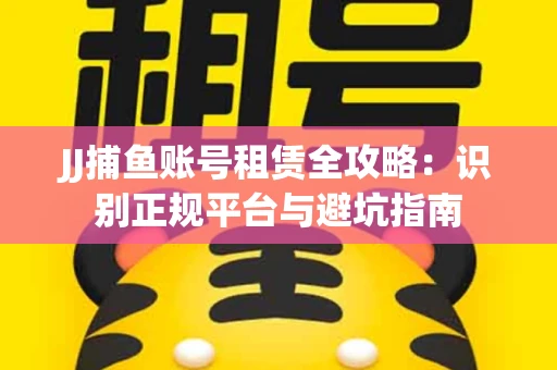 JJ捕鱼账号租赁全攻略：识别正规平台与避坑指南