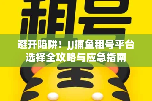 避开陷阱！JJ捕鱼租号平台选择全攻略与应急指南