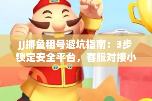 JJ捕鱼租号避坑指南：3步锁定安全平台，客服对接小技巧全公开