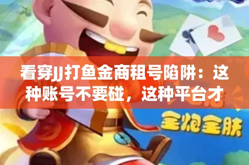 看穿JJ打鱼金商租号陷阱：这种账号不要碰，这种平台才靠谱